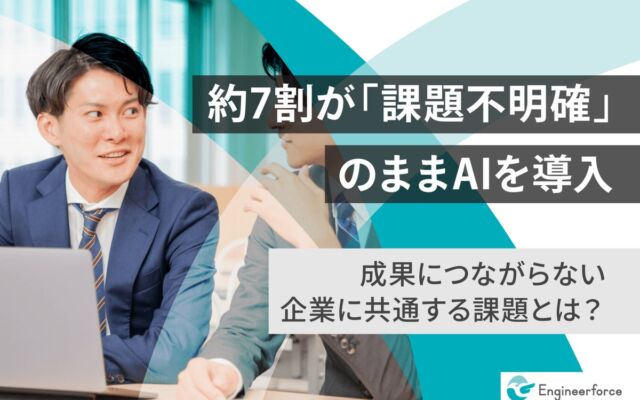 AI導入企業の約7割が「課題不明確なまま」導入　課題設定が明確か不明確かで期待未達率に2倍以上の差、Engineerforce調査